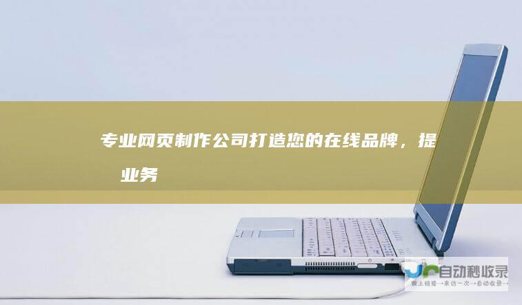 专业网页制作公司：打造您的在线品牌，提升业务价值